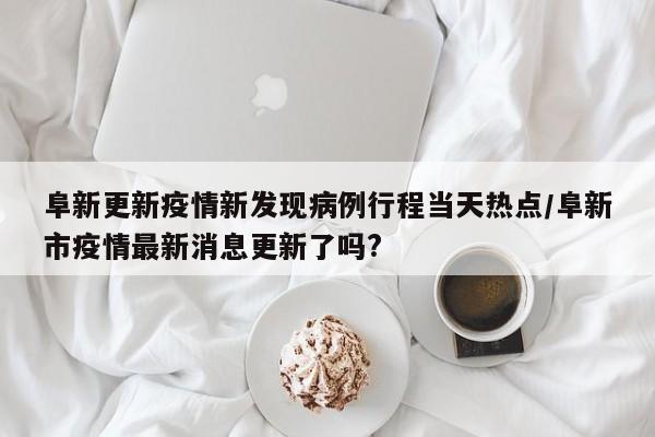 阜新更新疫情新发现病例行程当天热点/阜新市疫情最新消息更新了吗?