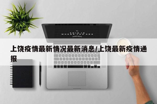上饶疫情最新情况最新消息/上饶最新疫情通报