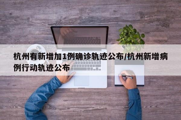 杭州有新增加1例确诊轨迹公布/杭州新增病例行动轨迹公布