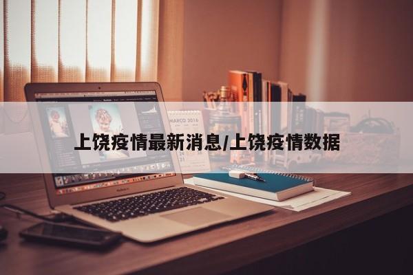 上饶疫情最新消息/上饶疫情数据