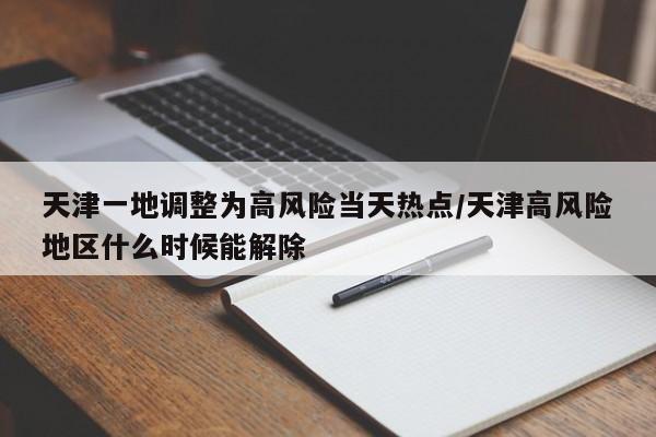 天津一地调整为高风险当天热点/天津高风险地区什么时候能解除