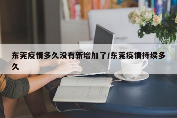 东莞疫情多久没有新增加了/东莞疫情持续多久