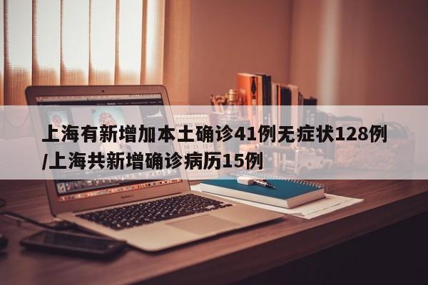 上海有新增加本土确诊41例无症状128例/上海共新增确诊病历15例