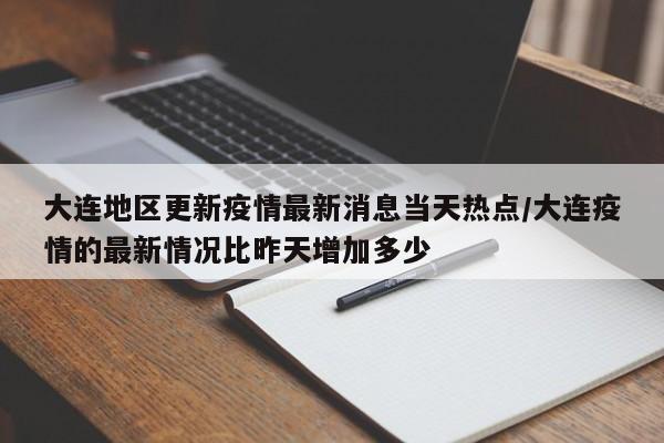 大连地区更新疫情最新消息当天热点/大连疫情的最新情况比昨天增加多少