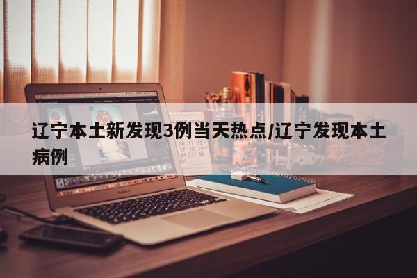 辽宁本土新发现3例当天热点/辽宁发现本土病例