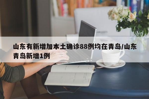 山东有新增加本土确诊88例均在青岛/山东青岛新增1例