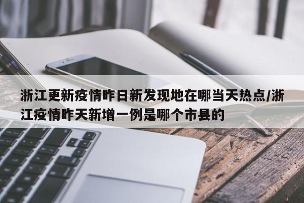 浙江更新疫情昨日新发现地在哪当天热点/浙江疫情昨天新增一例是哪个市县的