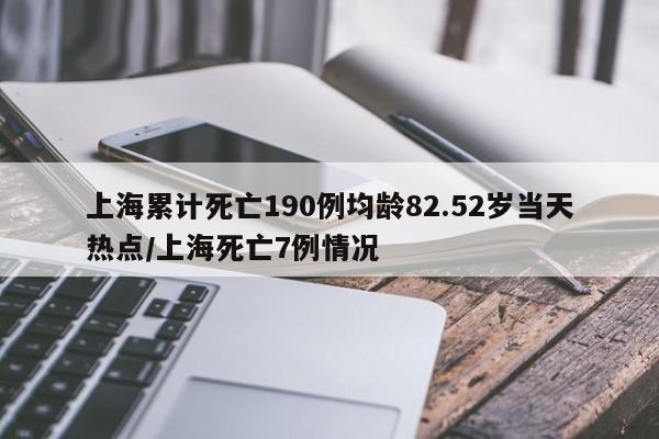 上海累计死亡190例均龄82.52岁当天热点/上海死亡7例情况