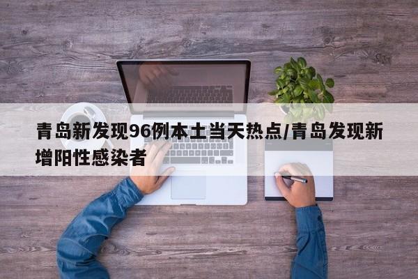 青岛新发现96例本土当天热点/青岛发现新增阳性感染者