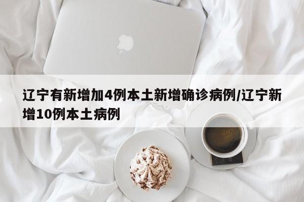 辽宁有新增加4例本土新增确诊病例/辽宁新增10例本土病例