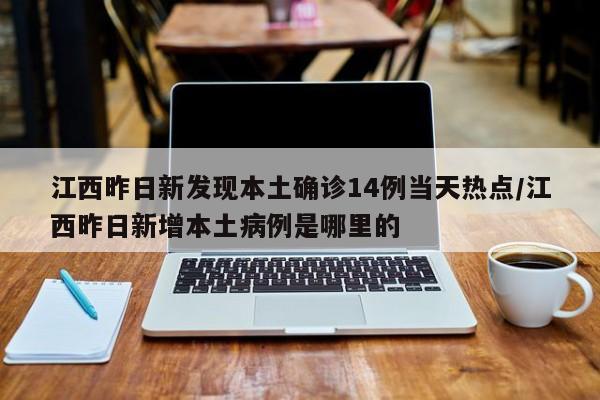 江西昨日新发现本土确诊14例当天热点/江西昨日新增本土病例是哪里的