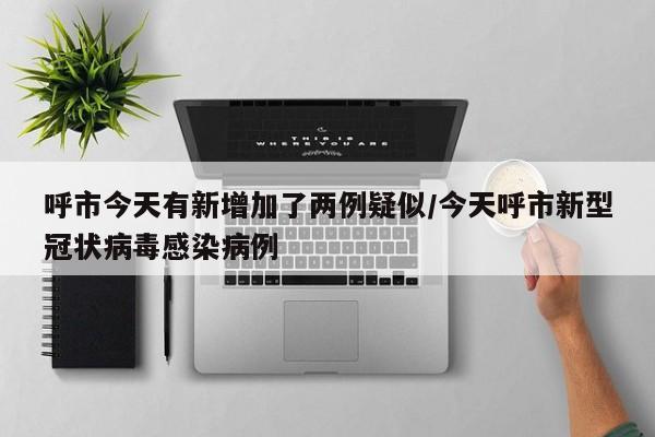 呼市今天有新增加了两例疑似/今天呼市新型冠状病毒感染病例