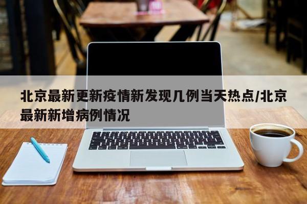 北京最新更新疫情新发现几例当天热点/北京最新新增病例情况