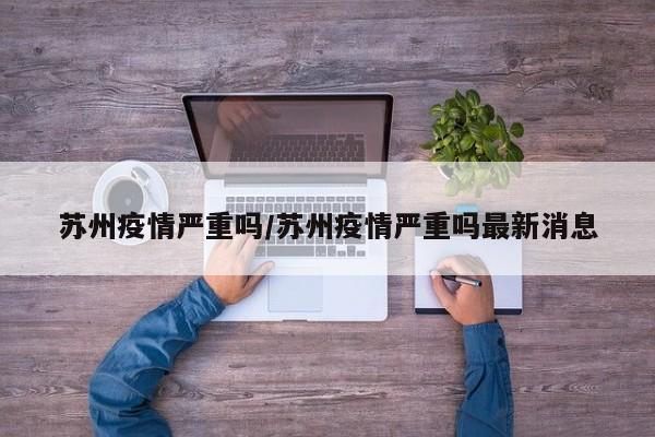 苏州疫情严重吗/苏州疫情严重吗最新消息