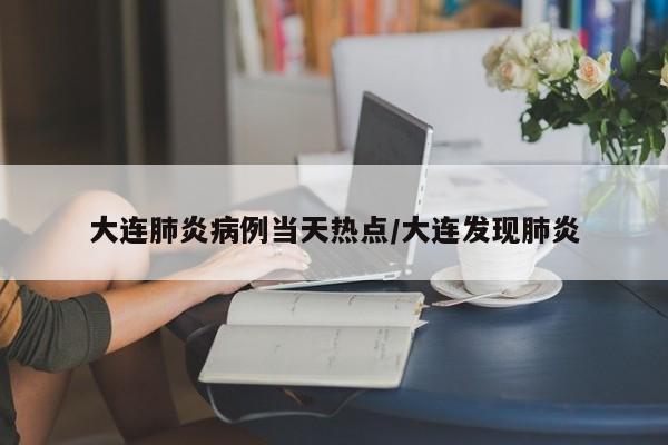 大连肺炎病例当天热点/大连发现肺炎